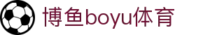 博鱼(boyu·中国)官方网站-BOYUSPORTS
